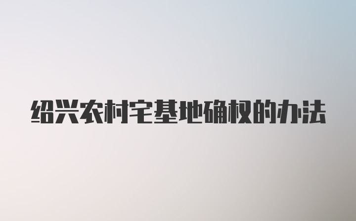 绍兴农村宅基地确权的办法