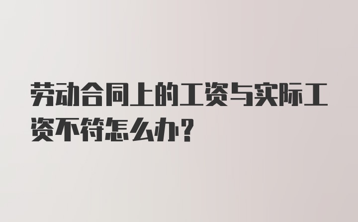 劳动合同上的工资与实际工资不符怎么办？