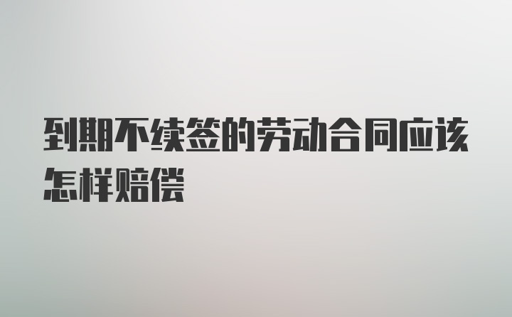 到期不续签的劳动合同应该怎样赔偿