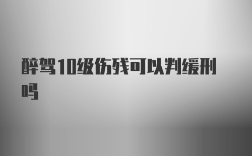 醉驾10级伤残可以判缓刑吗