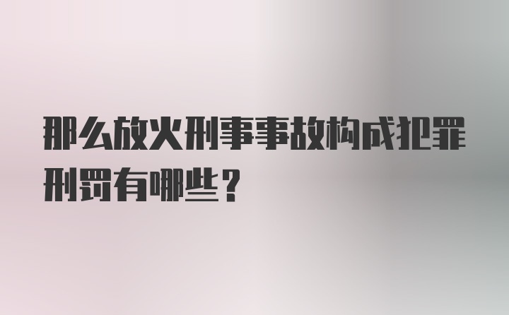 那么放火刑事事故构成犯罪刑罚有哪些？