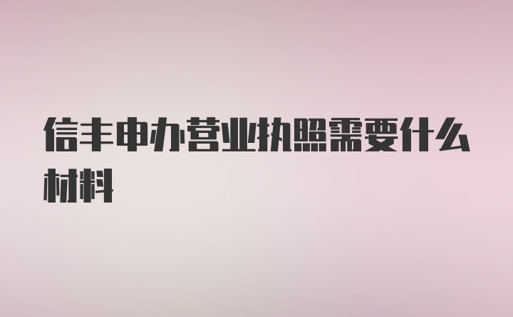 信丰申办营业执照需要什么材料