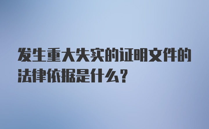 发生重大失实的证明文件的法律依据是什么？