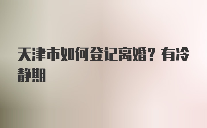 天津市如何登记离婚？有冷静期