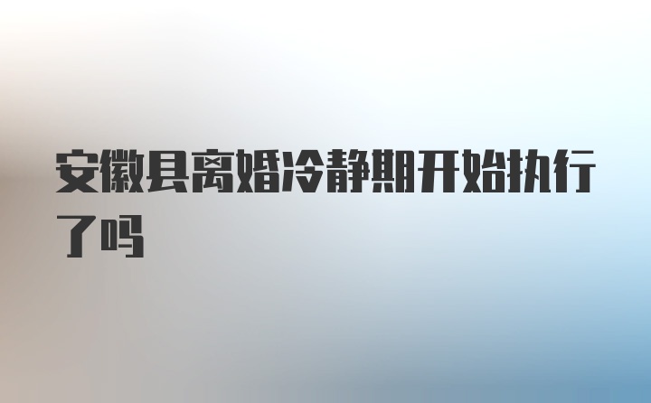 安徽县离婚冷静期开始执行了吗