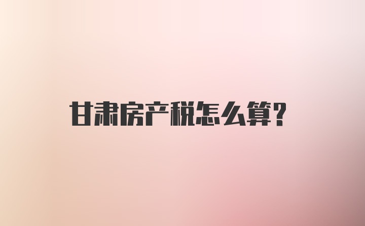 甘肃房产税怎么算？