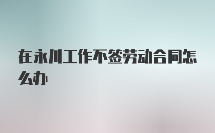 在永川工作不签劳动合同怎么办