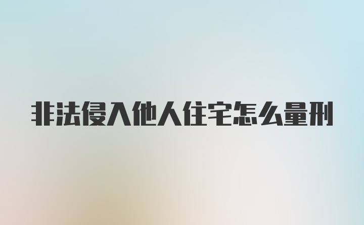 非法侵入他人住宅怎么量刑