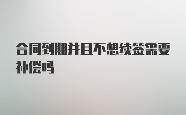 合同到期并且不想续签需要补偿吗