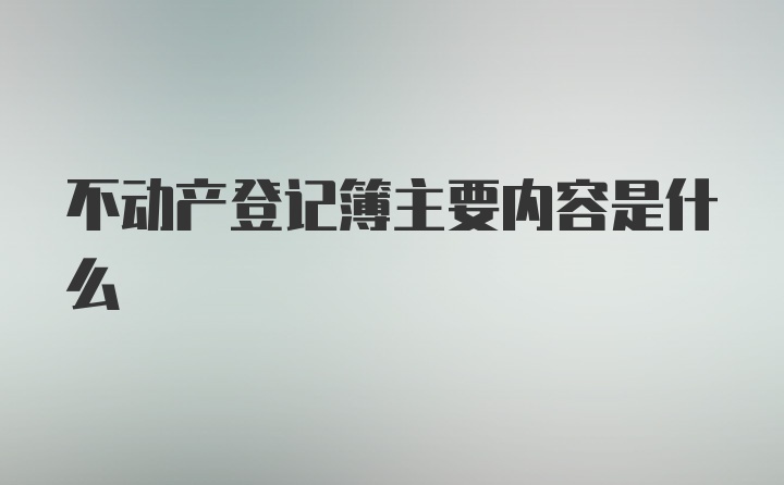 不动产登记簿主要内容是什么