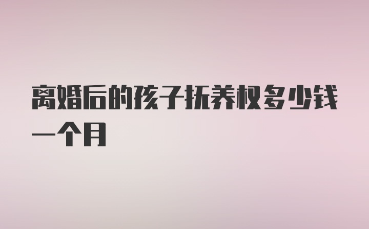 离婚后的孩子抚养权多少钱一个月