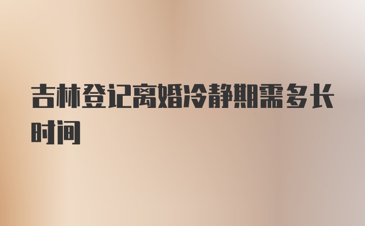 吉林登记离婚冷静期需多长时间