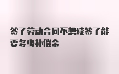 签了劳动合同不想续签了能要多少补偿金