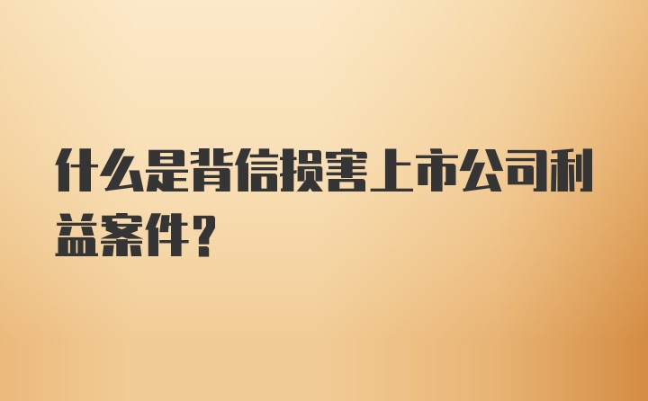 什么是背信损害上市公司利益案件？