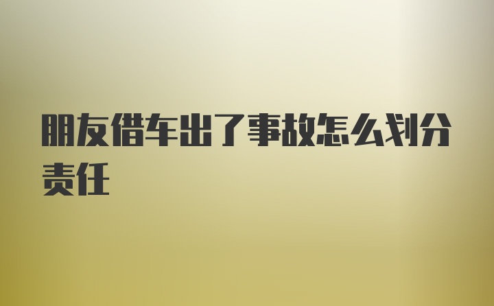 朋友借车出了事故怎么划分责任