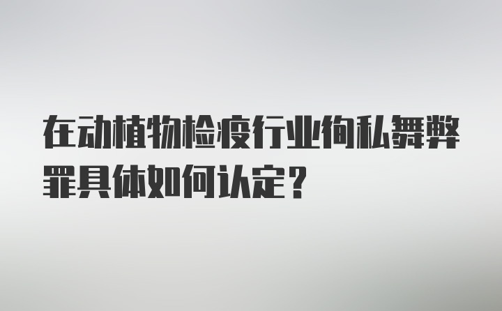 在动植物检疫行业徇私舞弊罪具体如何认定？