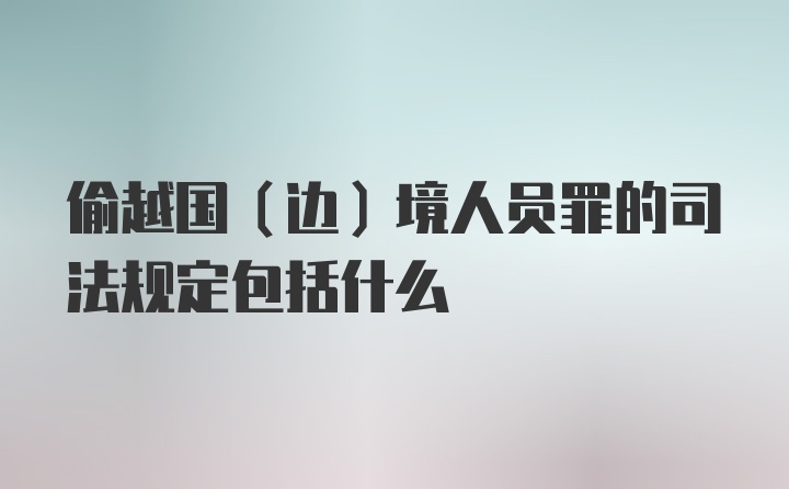 偷越国（边）境人员罪的司法规定包括什么