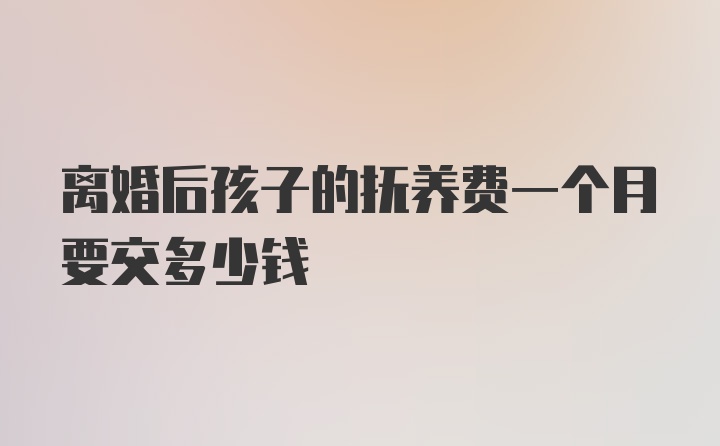 离婚后孩子的抚养费一个月要交多少钱