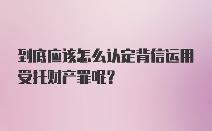 到底应该怎么认定背信运用受托财产罪呢？