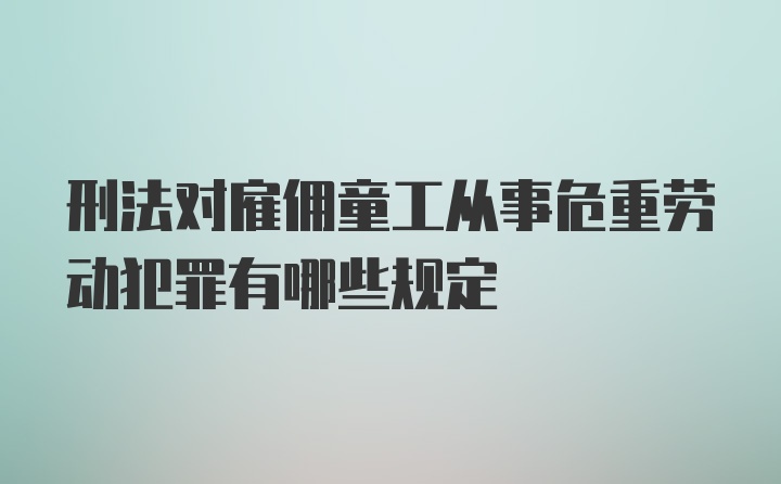 刑法对雇佣童工从事危重劳动犯罪有哪些规定