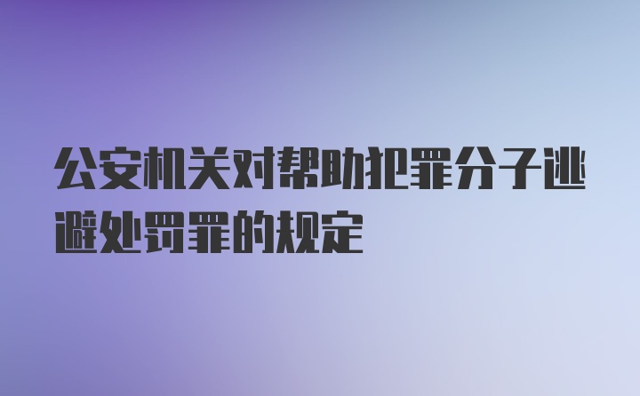 公安机关对帮助犯罪分子逃避处罚罪的规定