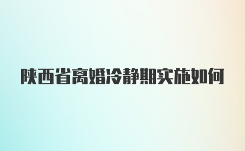 陕西省离婚冷静期实施如何