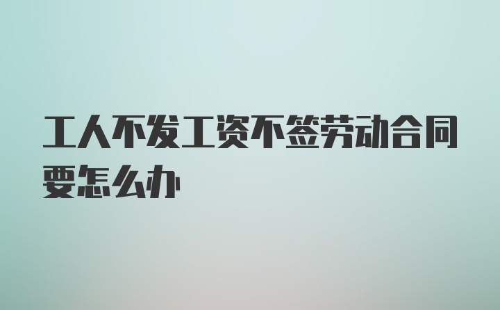 工人不发工资不签劳动合同要怎么办