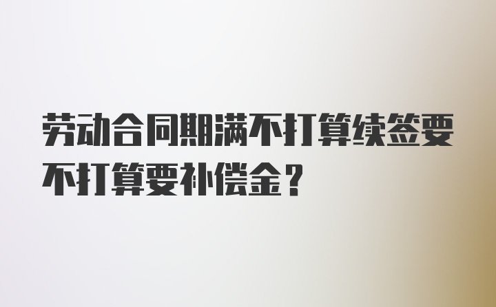 劳动合同期满不打算续签要不打算要补偿金?