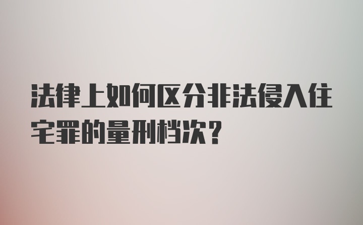 法律上如何区分非法侵入住宅罪的量刑档次?