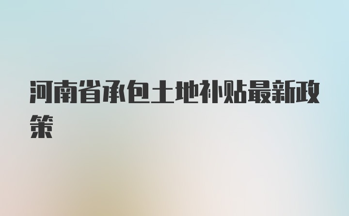 河南省承包土地补贴最新政策