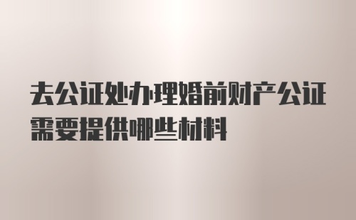 去公证处办理婚前财产公证需要提供哪些材料