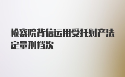 检察院背信运用受托财产法定量刑档次