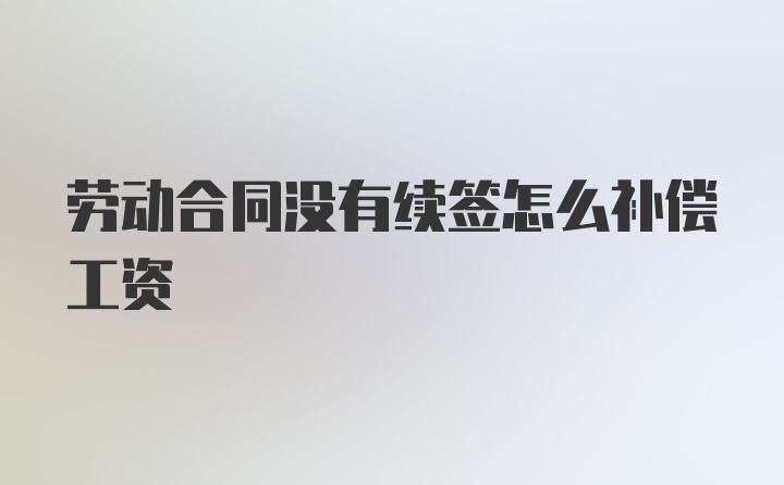 劳动合同没有续签怎么补偿工资