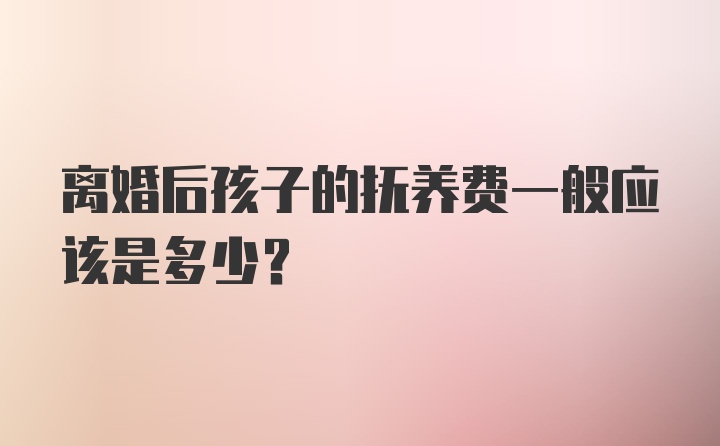 离婚后孩子的抚养费一般应该是多少？