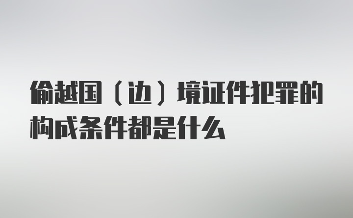 偷越国（边）境证件犯罪的构成条件都是什么