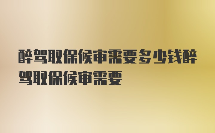 醉驾取保候审需要多少钱醉驾取保候审需要