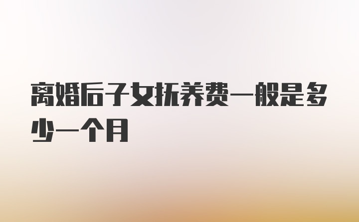 离婚后子女抚养费一般是多少一个月