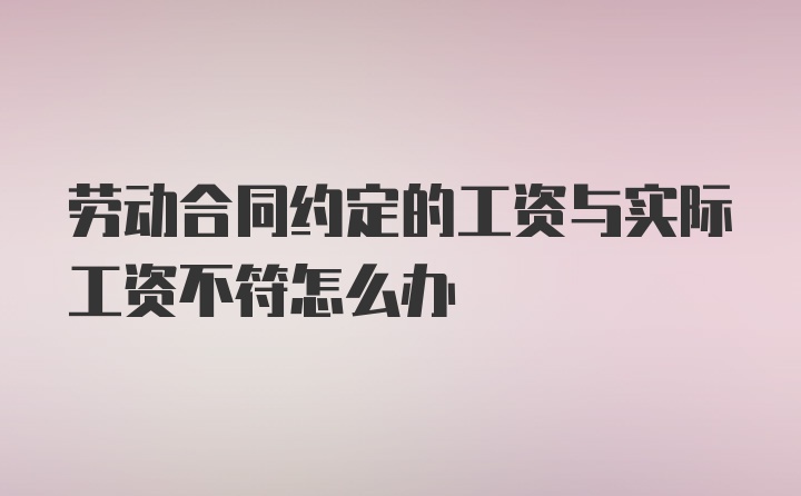 劳动合同约定的工资与实际工资不符怎么办