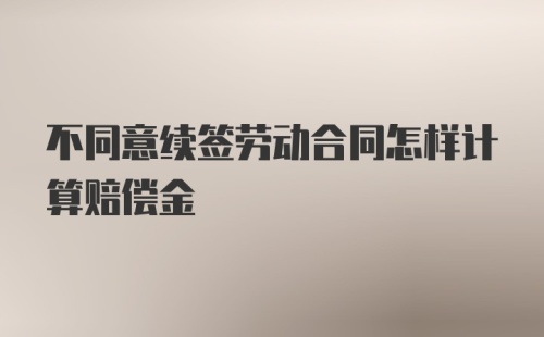 不同意续签劳动合同怎样计算赔偿金