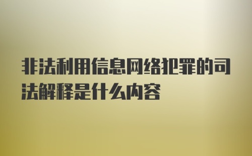 非法利用信息网络犯罪的司法解释是什么内容