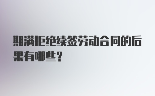 期满拒绝续签劳动合同的后果有哪些？