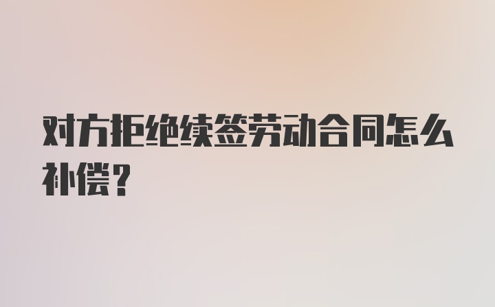 对方拒绝续签劳动合同怎么补偿？