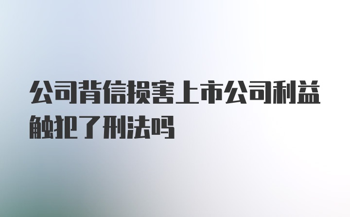 公司背信损害上市公司利益触犯了刑法吗