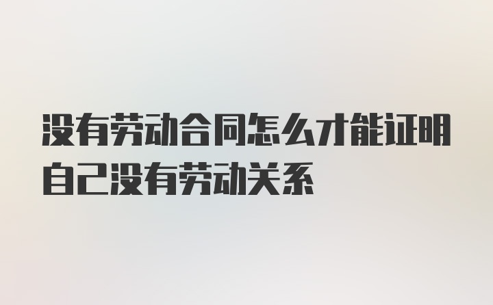 没有劳动合同怎么才能证明自己没有劳动关系