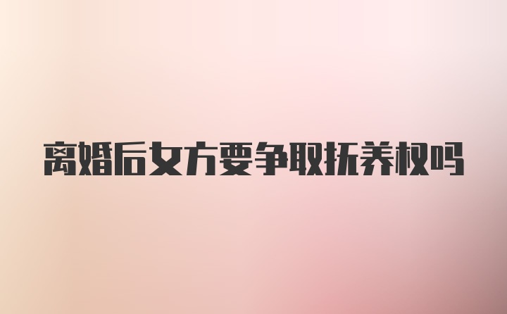 离婚后女方要争取抚养权吗