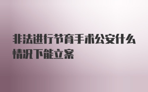 非法进行节育手术公安什么情况下能立案