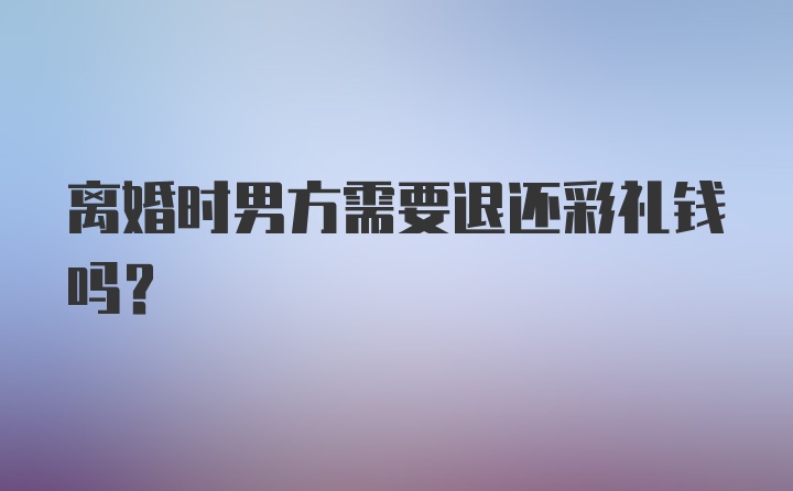 离婚时男方需要退还彩礼钱吗？