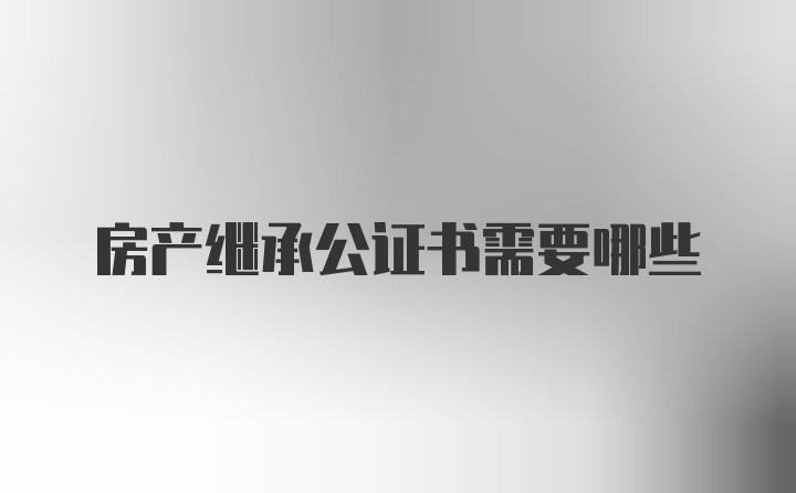 房产继承公证书需要哪些