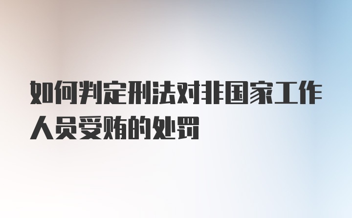 如何判定刑法对非国家工作人员受贿的处罚