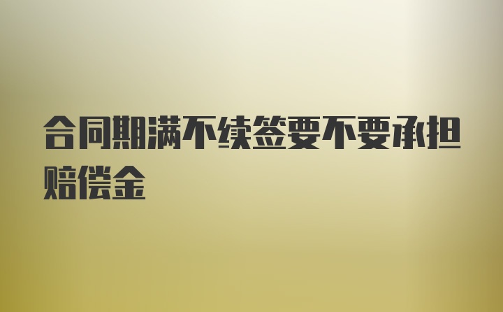 合同期满不续签要不要承担赔偿金